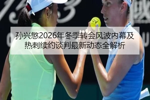 孙兴慜2026年冬季转会风波内幕及热刺续约谈判最新动态全解析