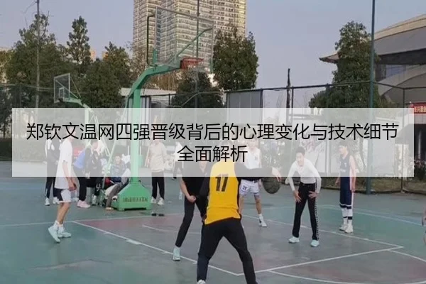 郑钦文温网四强晋级背后的心理变化与技术细节全面解析
