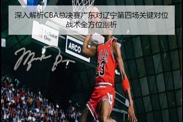 深入解析CBA总决赛广东对辽宁第四场关键对位战术全方位剖析